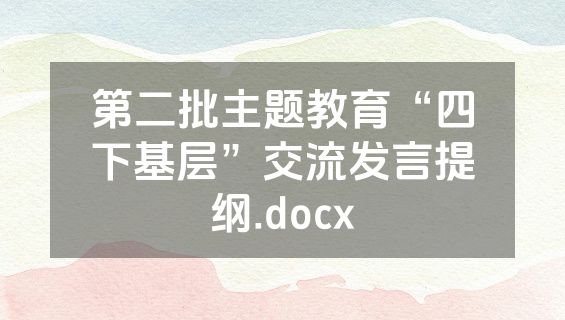第二批主题教育“四下基层”交流发言提纲.docx