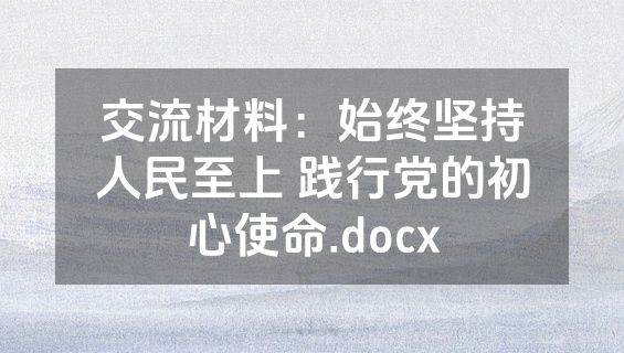交流材料：始终坚持人民至上 践行党的初心使命.docx