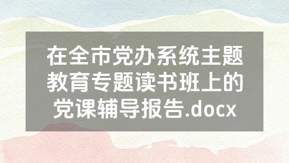 在全市党办系统主题教育专题读书班上的党课辅导报告.docx