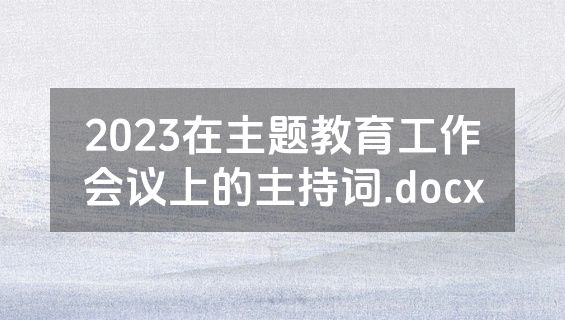 2023在主题教育工作会议上的主持词.docx