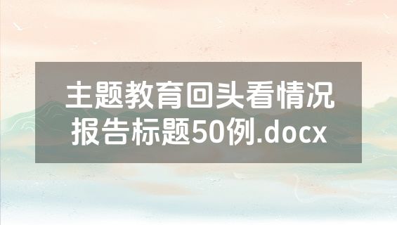 主题教育回头看情况报告标题50例.docx