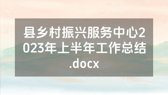 县乡村振兴服务中心2023年上半年工作总结.docx