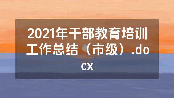 2021年干部教育培训工作总结（市级）.docx