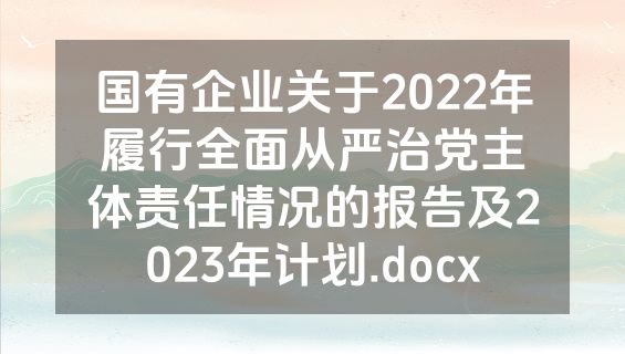 国有企业关于2022年履行全面从严治党主体责任情况的报告及2023年计划.docx