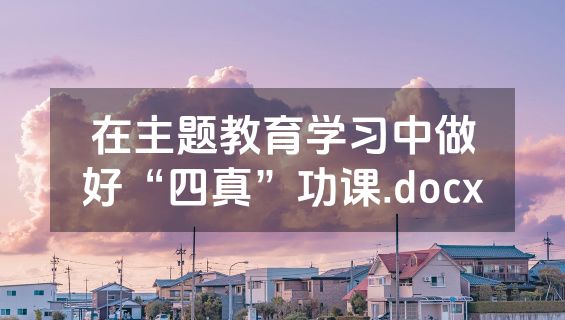 在主题教育学习中做好“四真”功课.docx