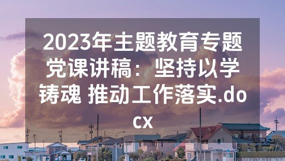 2023年主题教育专题党课讲稿：坚持以学铸魂 推动工作落实.docx