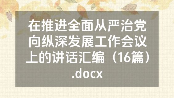 在推进全面从严治党向纵深发展工作会议上的讲话汇编（16篇）.docx