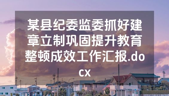 某县纪委监委抓好建章立制巩固提升教育整顿成效工作汇报.docx