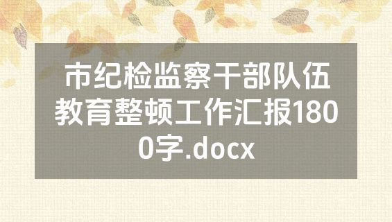 市纪检监察干部队伍教育整顿工作汇报1800字.docx
