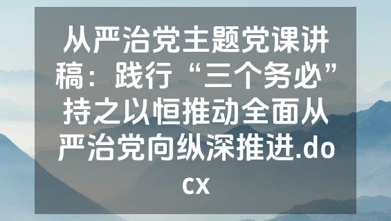 从严治党主题党课讲稿：践行“三个务必”持之以恒推动全面从严治党向纵深推进.docx