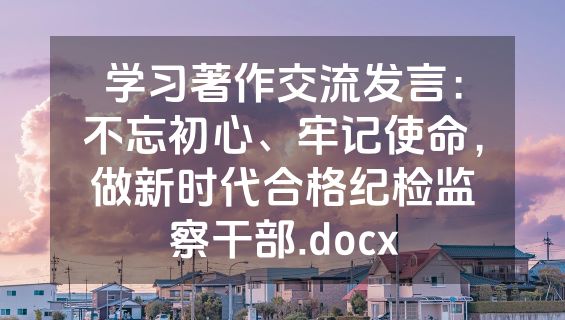 学习著作交流发言：不忘初心、牢记使命，做新时代合格纪检监察干部.docx