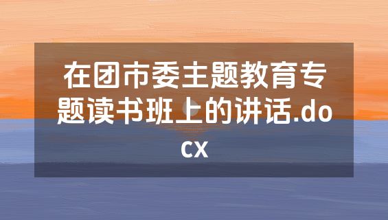 在团市委主题教育专题读书班上的讲话.docx
