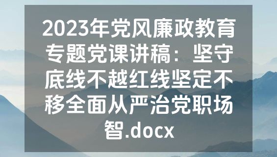 2023年党风廉政教育专题党课讲稿：坚守底线不越红线坚定不移全面从严治党职场智.docx