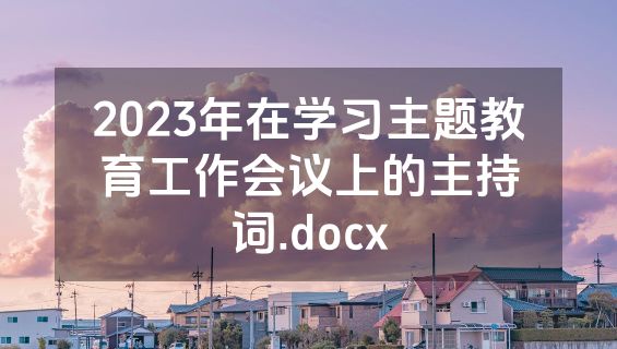 2023年在学习主题教育工作会议上的主持词.docx