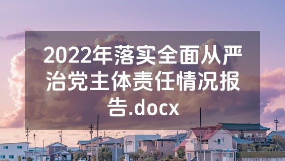 2022年落实全面从严治党主体责任情况报告.docx