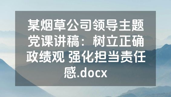 某烟草公司领导主题党课讲稿：树立正确政绩观 强化担当责任感.docx