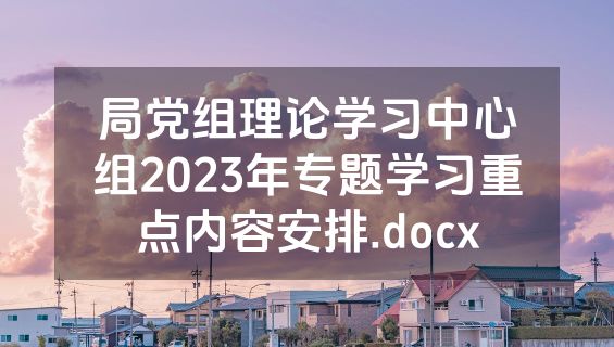 局党组理论学习中心组2023年专题学习重点内容安排.docx