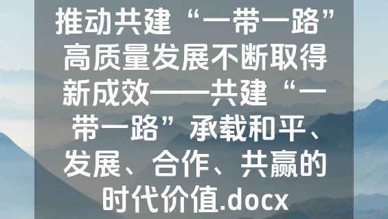 推动共建“一带一路”高质量发展不断取得新成效——共建“一带一路”承载和平、发展、合作、共赢的时代价值.docx