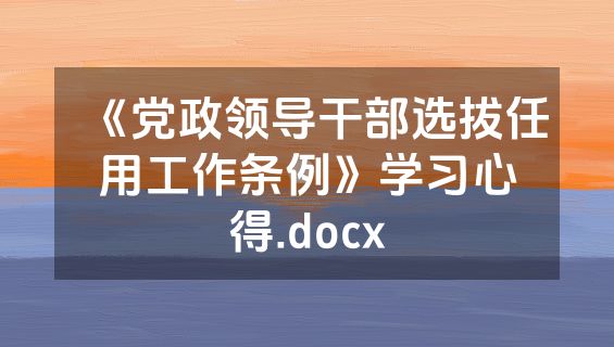 《党政领导干部选拔任用工作条例》学习心得.docx