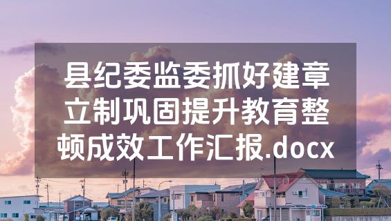 县纪委监委抓好建章立制巩固提升教育整顿成效工作汇报.docx