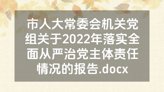 市人大常委会机关党组关于2022年落实全面从严治党主体责任情况的报告.docx