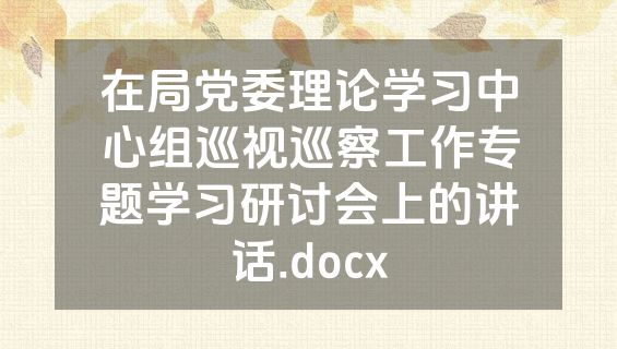 在局党委理论学习中心组巡视巡察工作专题学习研讨会上的讲话.docx