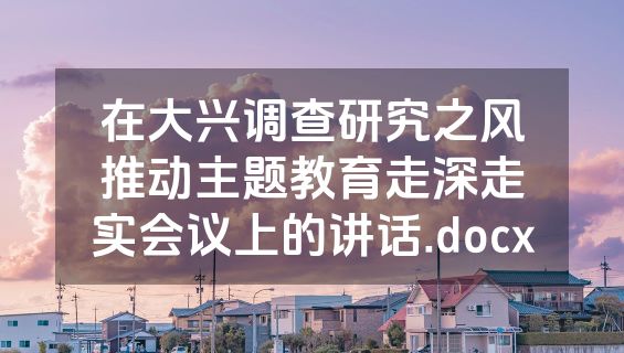 在大兴调查研究之风推动主题教育走深走实会议上的讲话.docx