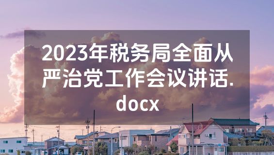 2023年税务局全面从严治党工作会议讲话.docx