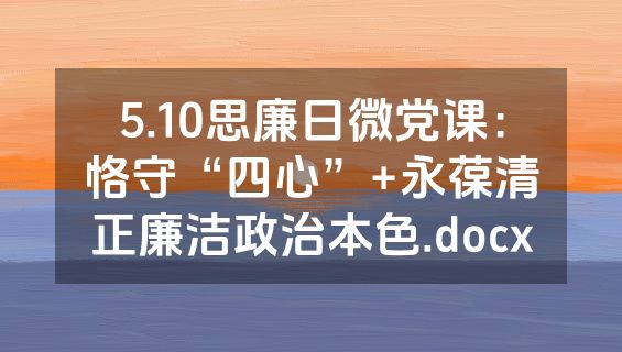 5.10思廉日微党课：恪守“四心”+永葆清正廉洁政治本色.docx