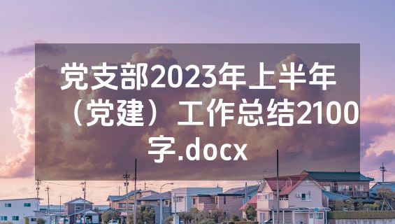 党支部2023年上半年（党建）工作总结2100字.docx