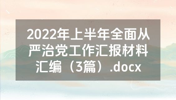 2022年上半年全面从严治党工作汇报材料汇编（3篇）.docx