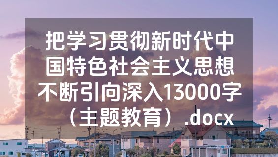 把学习贯彻新时代中国特色社会主义思想不断引向深入13000字（主题教育）.docx