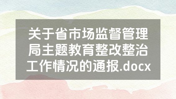 关于省市场监督管理局主题教育整改整治工作情况的通报.docx