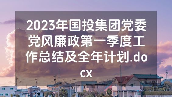 2023年国投集团党委党风廉政第一季度工作总结及全年计划.docx