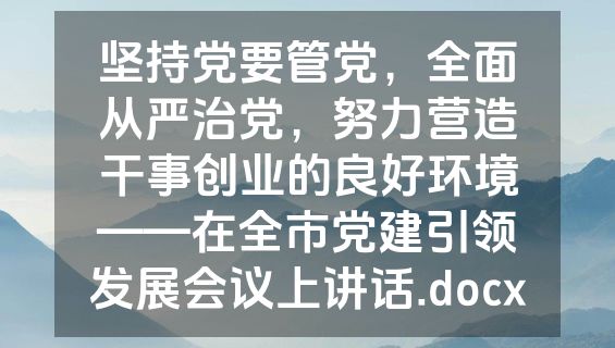 坚持党要管党，全面从严治党，努力营造干事创业的良好环境——在全市党建引领发展会议上讲话.docx