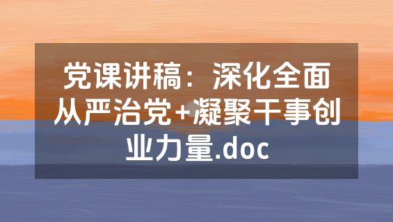 党课讲稿：深化全面从严治党+凝聚干事创业力量.doc