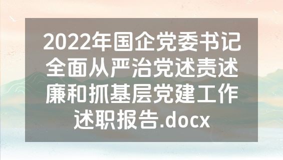 2022年国企党委书记全面从严治党述责述廉和抓基层党建工作述职报告.docx