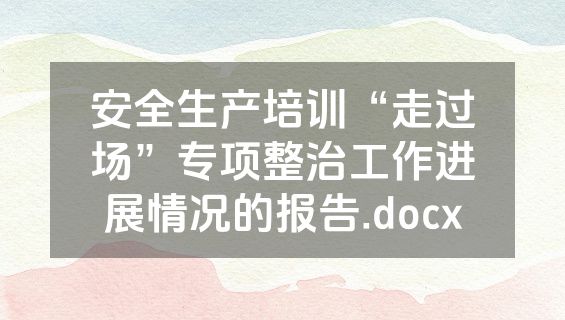 安全生产培训“走过场”专项整治工作进展情况的报告.docx