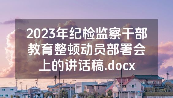 2023年纪检监察干部教育整顿动员部署会上的讲话稿.docx