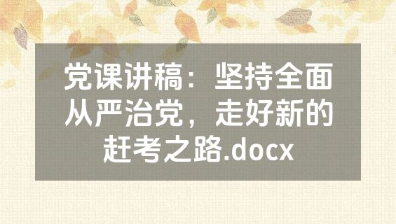 党课讲稿：坚持全面从严治党，走好新的赶考之路.docx