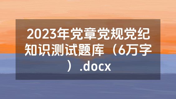 2023年党章党规党纪知识测试题库（6万字）.docx