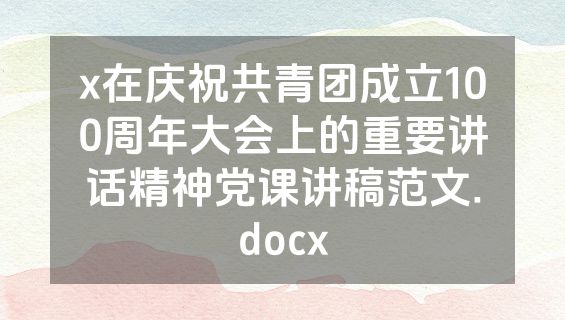 x在庆祝共青团成立100周年大会上的重要讲话精神党课讲稿范文.docx