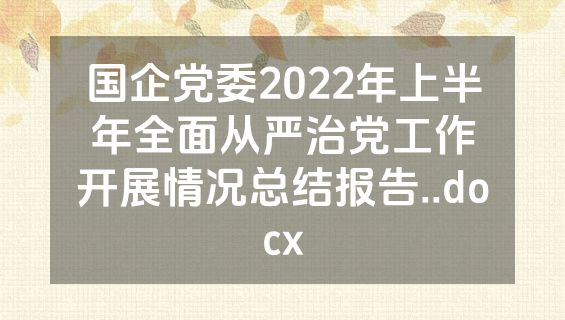 国企党委2022年上半年全面从严治党工作开展情况总结报告..docx