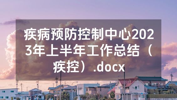 疾病预防控制中心2023年上半年工作总结（疾控）.docx