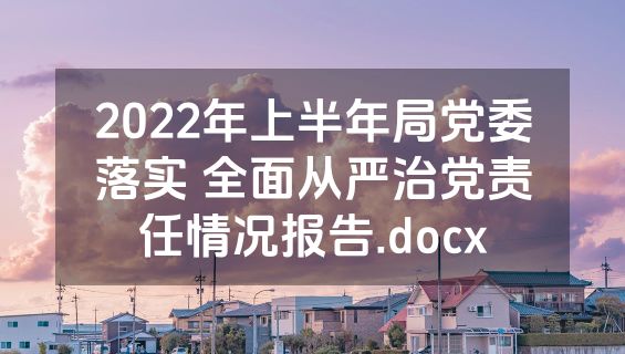 2022年上半年局党委落实 全面从严治党责任情况报告.docx