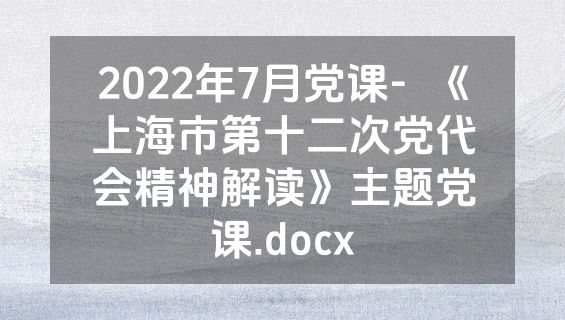 2022年7月党课-  《上海市第十二次党代会精神解读》主题党课.docx