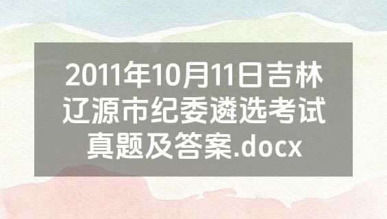 2011年10月11日吉林辽源市纪委遴选考试真题及答案.docx