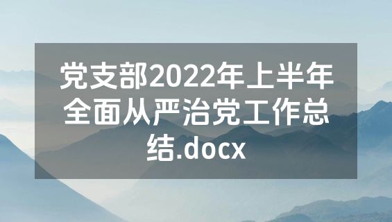 党支部2022年上半年全面从严治党工作总结.docx