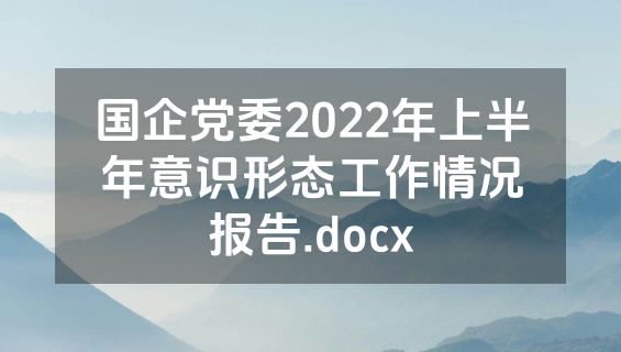 国企党委2022年上半年意识形态工作情况报告.docx