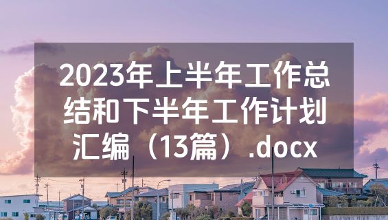 2023年上半年工作总结和下半年工作计划汇编（13篇）.docx